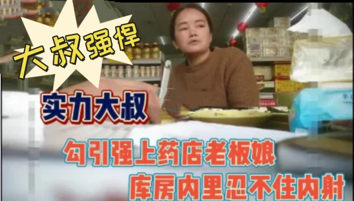 国产自拍大叔强悍！勾引又强上药店老板娘内射