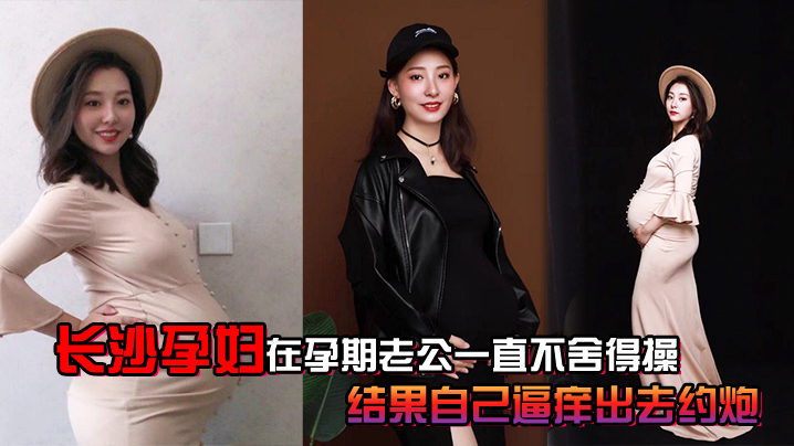 国产自拍长沙孕妇在孕期老公一直不舍得操， 结果自己逼痒出去约炮