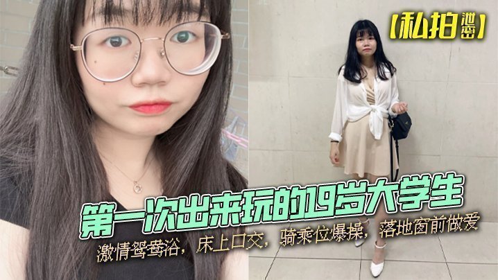 国产自拍【私拍泄密】第一次出来玩的19岁大学生，激情鸳鸯浴，床上口交，骑乘位爆操，落地窗前做爱
