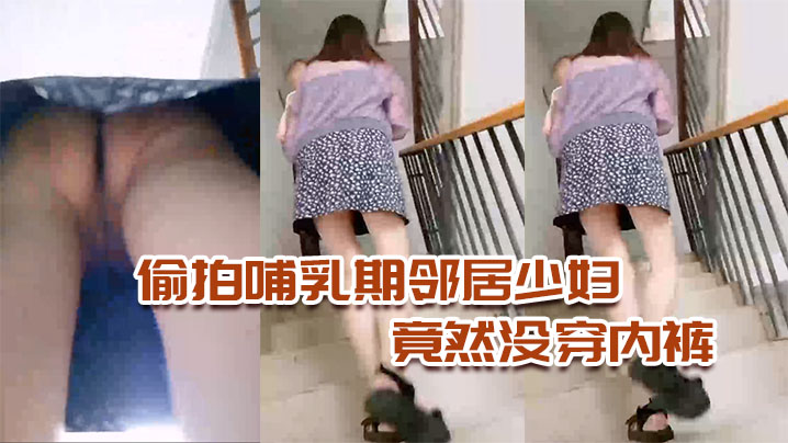 国产自拍偷拍哺乳期邻居少妇，竟然没穿内裤，太骚了