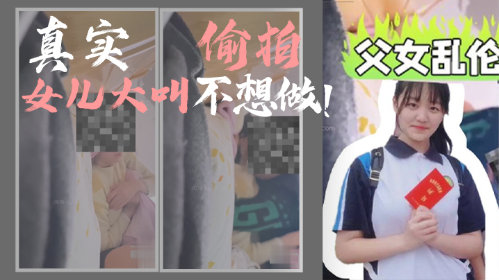 国产自拍【父女乱伦】我和女儿乱伦，第一次乱伦完整版，真实偷拍，女儿大叫不想做！