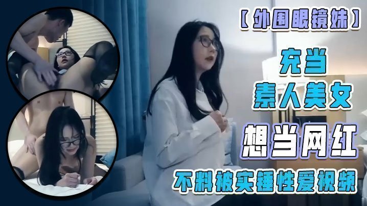 国产自拍【外围眼镜妹】充当素人美女 想当网红 不料被实锤性爱视频！