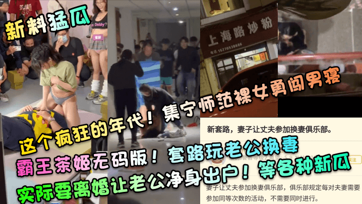 国产自拍【新料猛瓜】这个疯狂的年代！集宁师范裸女勇闯男寝！霸王茶姬无码版！套路玩老公换妻，实际要离婚让老公净身出户！等各种新瓜