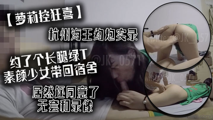 国产自拍【萝莉控狂喜】杭州海王约炮实录 约了个长腿绿T素颜少女带回宿舍居然还同意了无套和录像