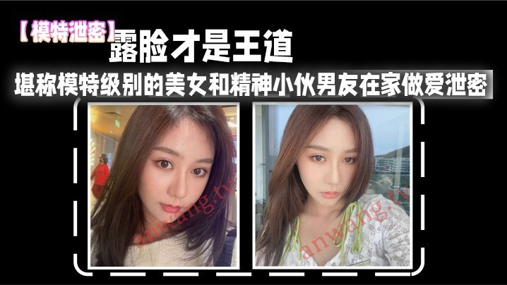 国产自拍【模特泄密】露脸才是王道_堪称模特级别的美女和精神小伙男友在家做爱泄密，真实高清。