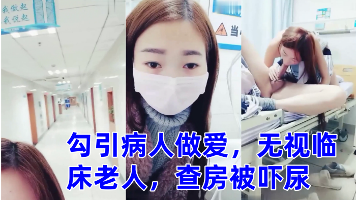 国产自拍零零后萌妹勾引病人做爱，无视临床老人，查房被吓尿