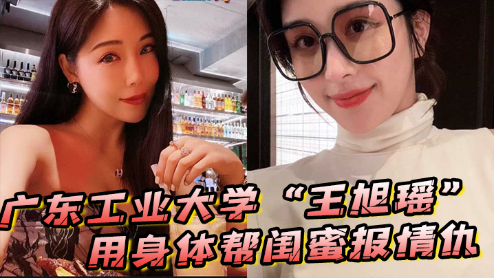 国产自拍广东工业大学“王旭瑶”用身体帮闺蜜报情仇，却反被曝光操逼视频