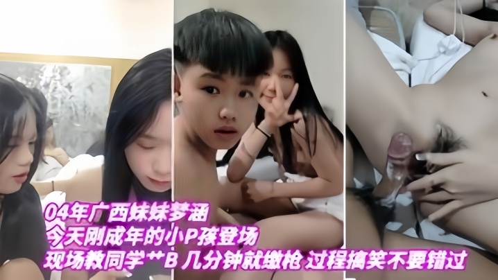 国产自拍【04年广西妹妹梦涵】今天刚成年的小P孩登场，现场教小P孩艹B，几分钟就缴枪，过程搞笑，不要错过