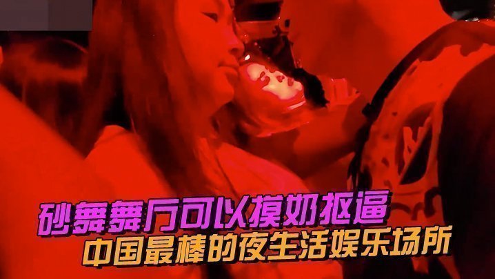 国产自拍中国最棒的夜生活娱乐场所~砂舞舞厅，可以摸奶抠逼