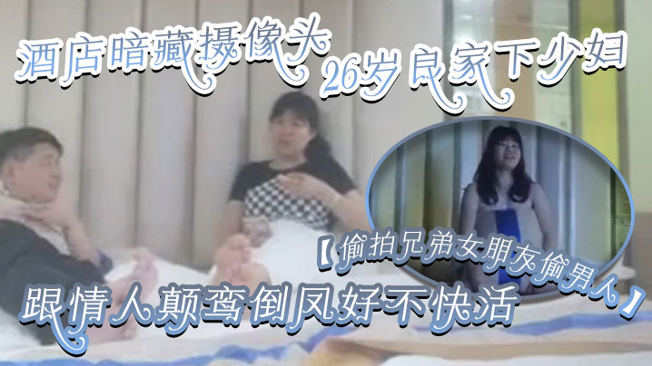 国产自拍【偷拍兄弟女朋友偷男人】酒店暗藏摄像头26岁良家下少妇，主动风骚，跟情人颠鸾倒凤好不快活