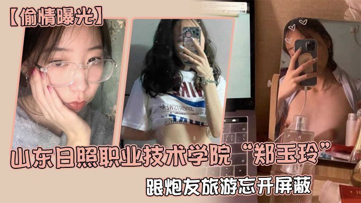 国产自拍【偷情曝光】山东日照职业技术学院“郑玉玲”跟炮友旅游忘开屏蔽，被男友发现地址怒曝一切