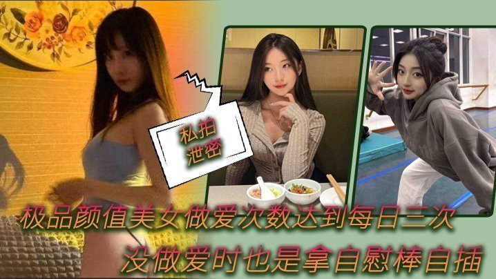 国产自拍【私拍泄密】极品颜值美女做爱次数达到每日三次，没做爱时也是拿自慰棒自插0