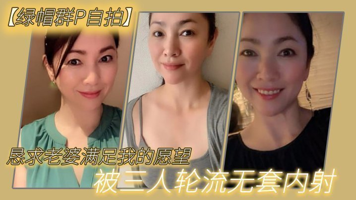 国产自拍【绿帽群P自拍】恳求老婆满足我的愿望，被三人轮流无套内射
