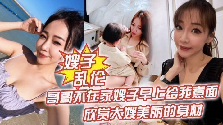 国产自拍【嫂子乱伦】哥哥不在家嫂子早上给我煮面，欣赏大嫂美丽的身材，操她的无毛小嫩B