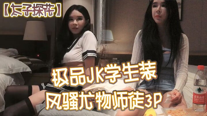 国产自拍【太子探花】极品JK学生装，风骚尤物师徒3P，干完聊天撸串喝酒完整版，