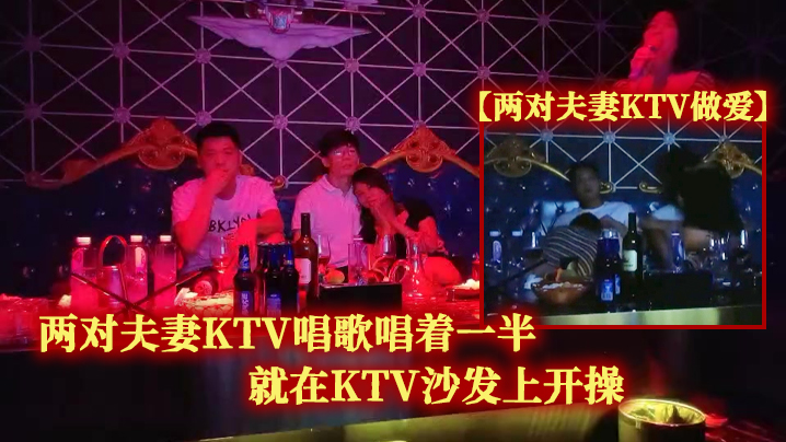 国产自拍【两对夫妻KTV做爱】两对夫妻KTV唱歌唱着一半就在KTV沙发上开操