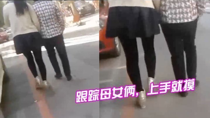 国产自拍跟踪母女俩，上手就摸，摸完就跑，刺激啊