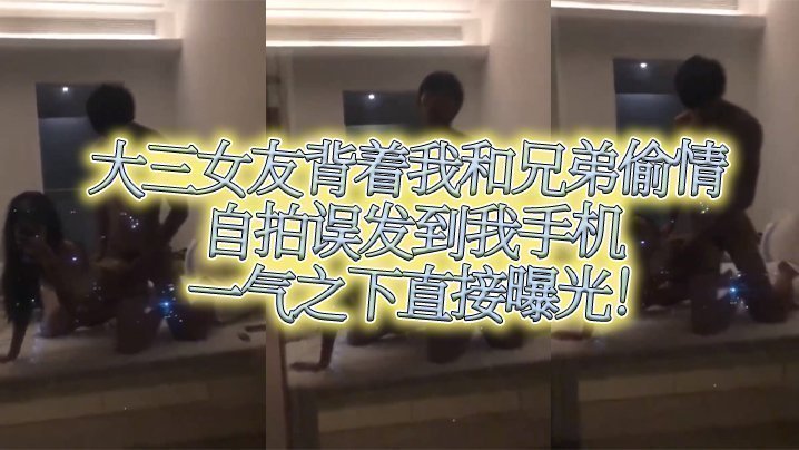 国产自拍大三女友背着我和兄弟偷情自拍误发到我手机，一气之下直接曝光