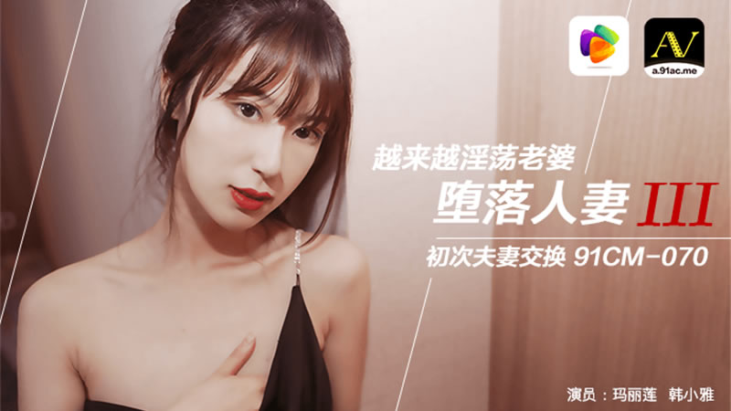 国产自拍【果冻传媒】【91CM-070】【堕落人妻三 换妻】【玛丽莲&amp;amp;韩小雅】【越来越淫荡老婆 初次夫妻交换】
