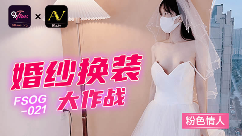 国产自拍【扣扣传媒】【FSOG021】【婚纱换装大作战】【粉色情人】