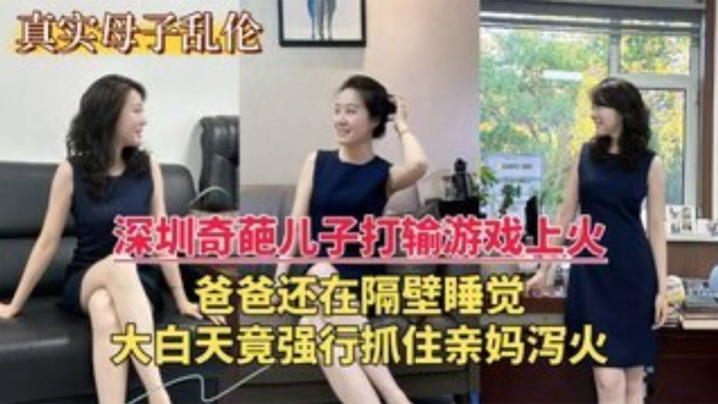国产自拍【深圳乱伦门】奇葩儿子打游戏输了上火，大白天竟强行抓住亲妈泻火
