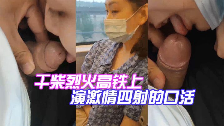 国产自拍干柴烈火高铁上演激情四射的口活