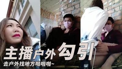 国产直播主播勾引了一个小哥 去户外找个地方啪啪啪的!