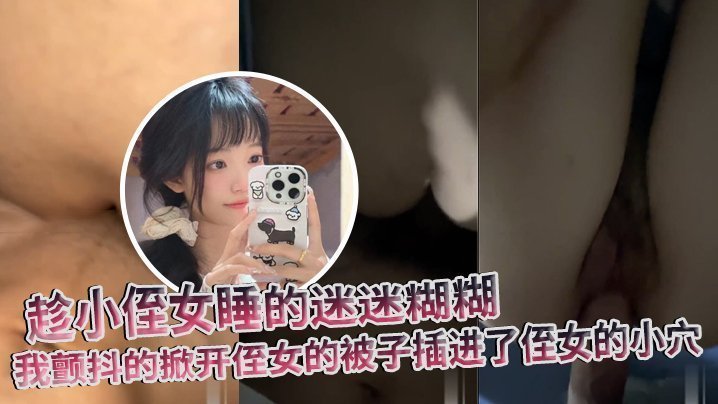 国产自拍【原创】趁小侄女睡的迷迷糊糊，我颤抖的掀开侄女的被子插进了侄女的小穴