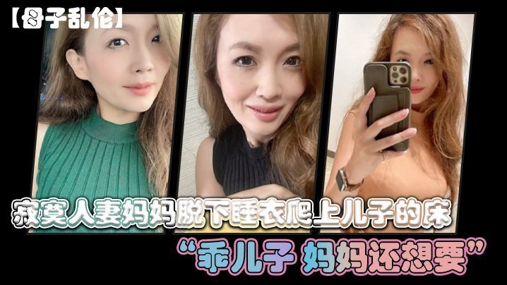 国产自拍【母子乱伦】寂寞人妻妈妈脱下睡衣爬上儿子的床“乖儿子_妈妈还想要“