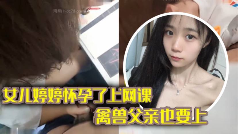 国产自拍【完整版父女乱伦】女儿上网课_禽兽父亲也不放过 把女儿拉到床上大干一场
