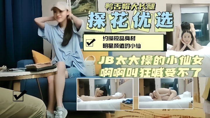 国产自拍【探花精选】约操鸭舌帽明星颜值小仙女，大鸡巴操的她狂喊受不了