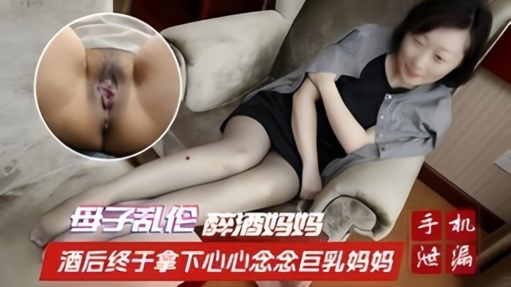 国产自拍【母子乱伦】醉酒妈妈 酒后终于拿下心心念念巨乳妈妈