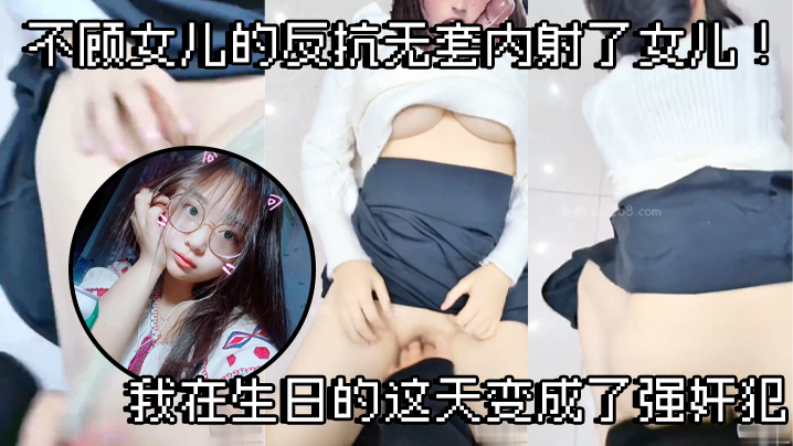 国产自拍【父女乱伦】不顾女儿的反抗无套内射了女儿！我在生日的这天变成了强奸犯