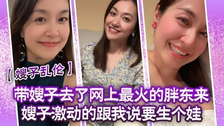 国产自拍【嫂子乱伦】带嫂子去了网上最火的胖东来嫂子激动的跟我说要生个娃，报答我饭后先用震乳器把嫂子玩到发情，最后在嫂子的骚逼里射精