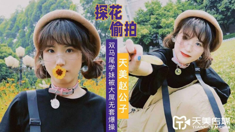 国产自拍【天美传媒】【天美赵公子】【大屌无套爆操双马尾学妹】
