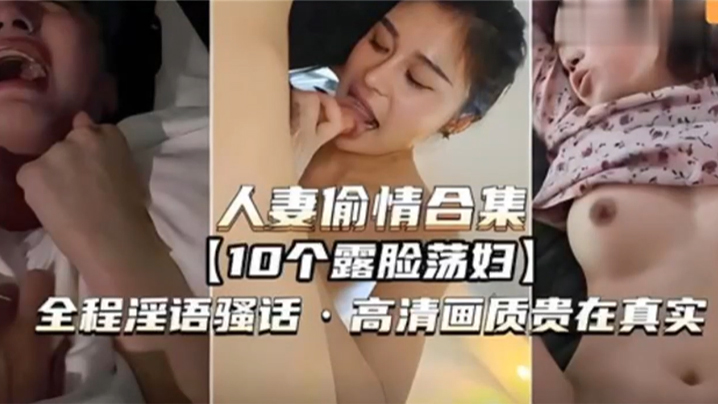 国产自拍【人妻偷情合集】10个露脸荡妇，全程淫语骚话，高清画质贵在真实
