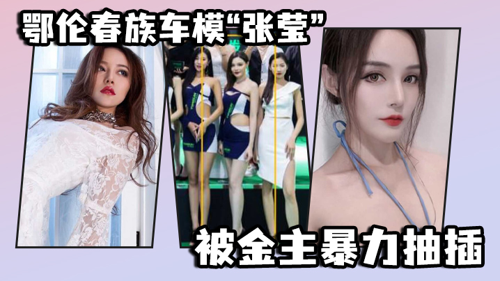 国产自拍鄂伦春族车模“张莹”被金主暴力抽插，想出名还得看床上的表现