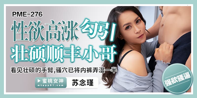 国产自拍PME276 性欲高漲勾引壯碩順豐小哥 看見壯碩的手臂 騷穴已將內褲弄濕一半
