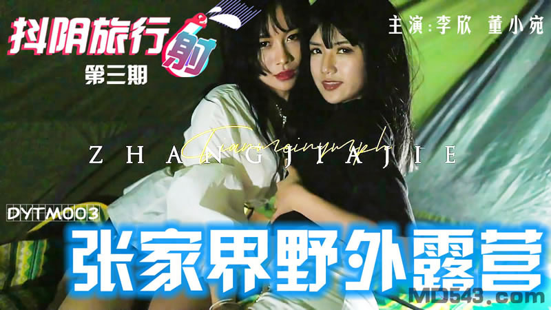 国产自拍【天美传媒】【DYTM003】【抖阴旅行射第三期 张家界野外露营】【董小宛&amp;amp;李欣】