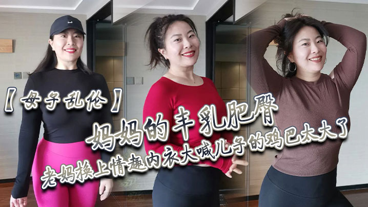 国产自拍【母子乱伦】妈妈的丰乳肥臀，老妈换上情趣内衣大喊儿子的鸡巴太大了，直接后入灌精
