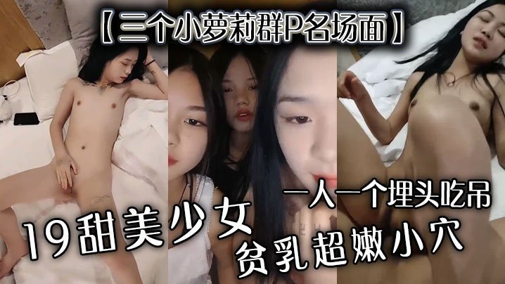 国产自拍【三个小萝莉群P名场面】19甜美少女，贫乳超嫩小穴，一人一个埋头吃吊，猛男爆操多是水