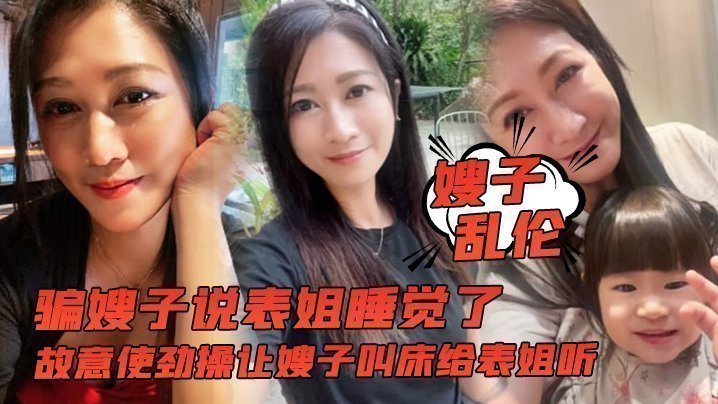 国产自拍【嫂子乱伦】骗嫂子说表姐睡觉了，故意使劲操让嫂子叫床给表姐听