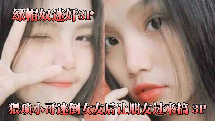 国产自拍【绿帽奴迷奸】猥琐小哥迷倒女友后让朋友过来搞_3P，被男朋友和他兄弟两个人轮着操！