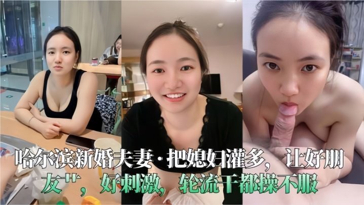 国产自拍【哈尔滨新婚夫妻】把媳妇灌多，让好朋友艹，好刺激，轮流干都操不服