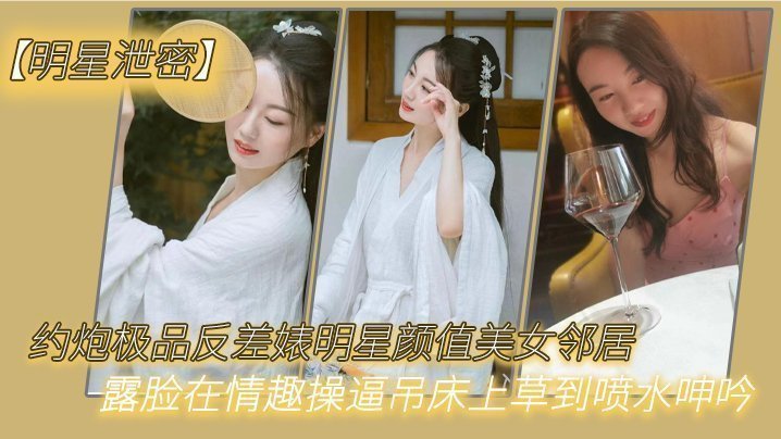 国产自拍【明星泄密】约炮极品反差婊明星颜值美女邻居露脸在情趣操逼吊床上草到喷水呻吟