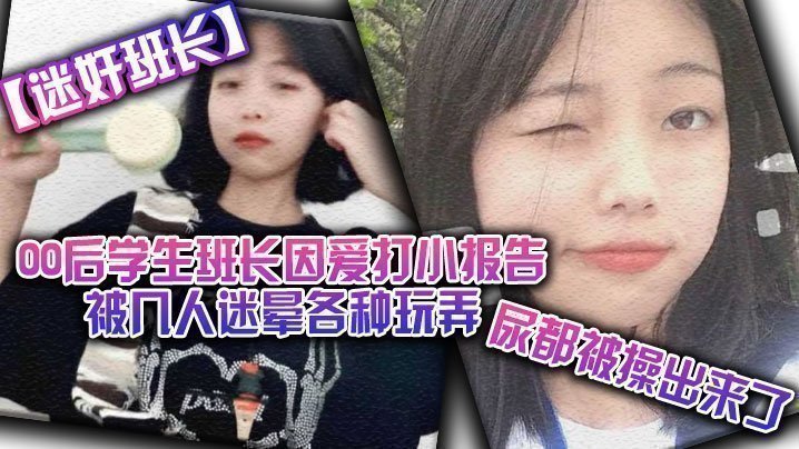 国产自拍【迷奸班长】00后学生班长因爱打小报告被几人迷晕各种玩弄，尿都被操出来了
