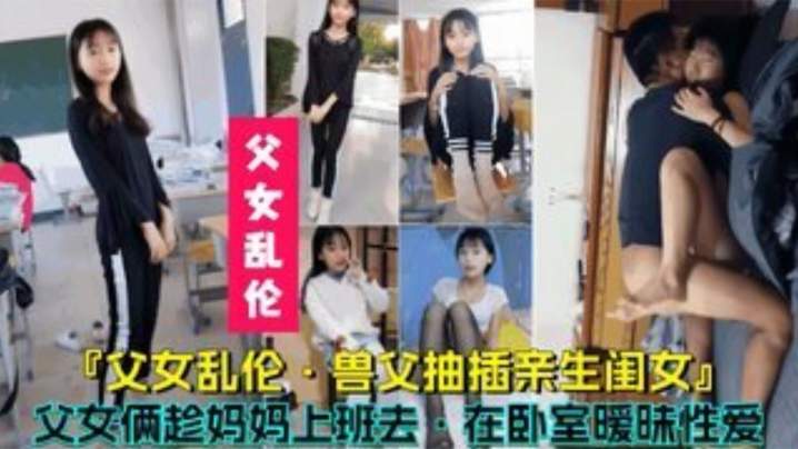 国产自拍【父女乱伦】兽父抽插亲生闺女，父女俩趁妈妈上班时在卧室暧昧性爱