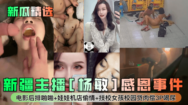 国产自拍【新瓜精选】新疆主播[杨敏]感恩事件！电影后排啪啪+娃娃机店偷情+技校女孩校园贷肉偿3P喝尿