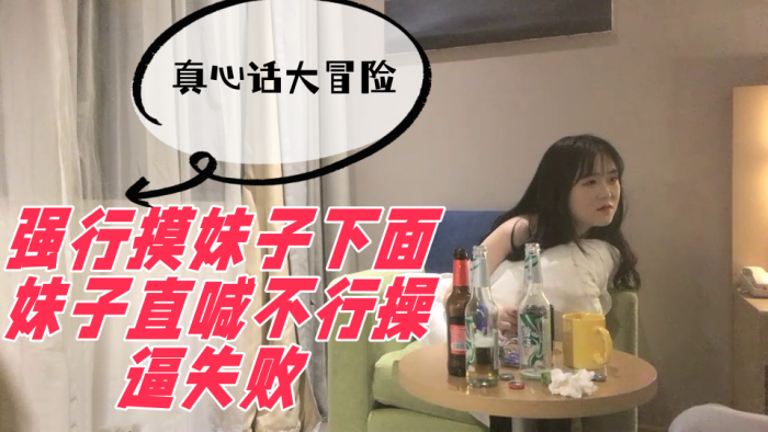 国产自拍真心话大冒险，强行摸妹子下面，妹子直喊不行操逼失败