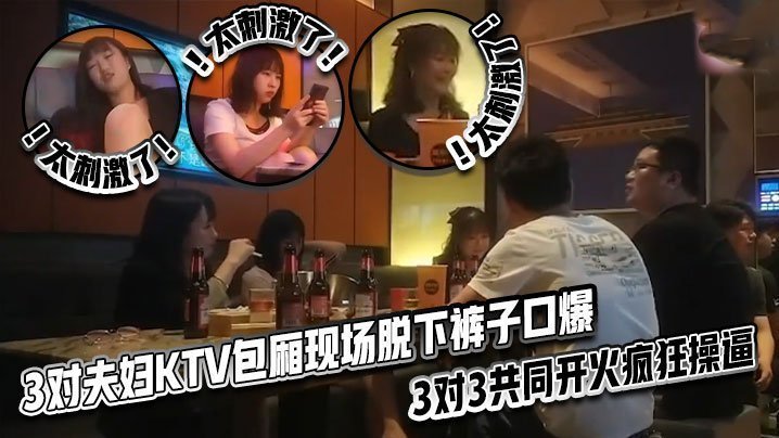 国产自拍太刺激了！3对夫妇KTV包厢现场脱下裤子口爆，3对3共同开火疯狂操逼